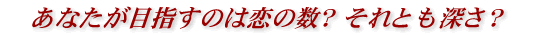 あなたが目指すのは恋の数?それとも深さ?