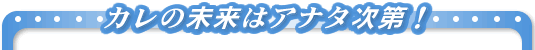 カレの未来はアナタ次第!