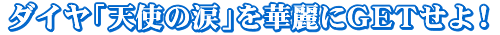ダイヤ「天使の涙」を華麗にGETせよ!