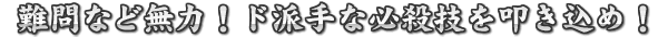 難問など無力!ド派手な必殺技を叩き込め!